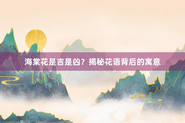 海棠花是吉是凶？揭秘花语背后的寓意